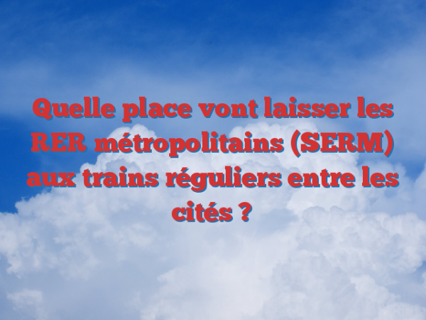 Quelle place vont laisser les RER métropolitains (SERM) aux trains réguliers entre les cités ?